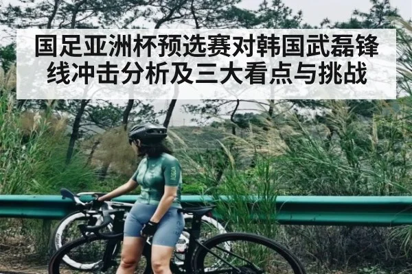 国足亚洲杯预选赛对韩国武磊锋线冲击分析及三大看点与挑战