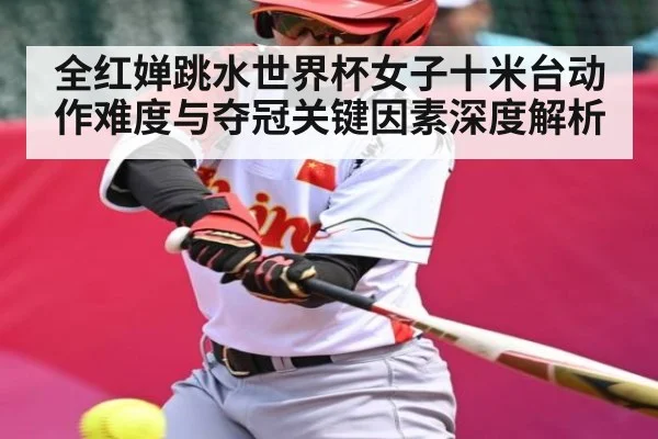 全红婵跳水世界杯女子十米台动作难度与夺冠关键因素深度解析